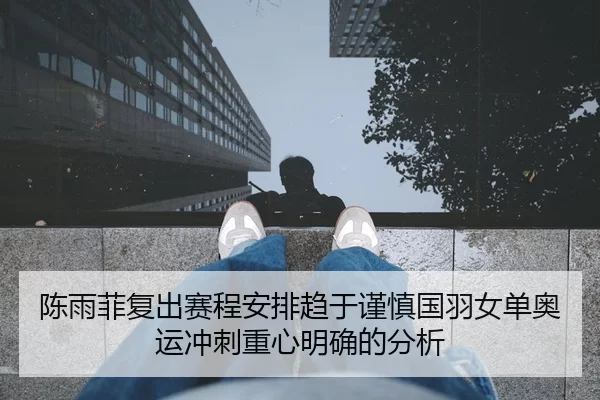 陈雨菲复出赛程安排趋于谨慎国羽女单奥运冲刺重心明确的分析
