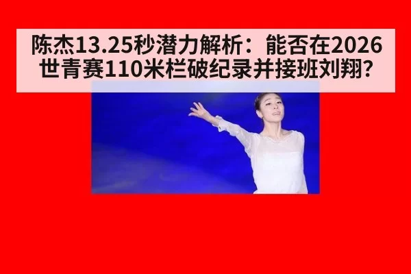 陈杰13.25秒潜力解析:能否在2026世青赛110米栏破纪录并接班刘翔?