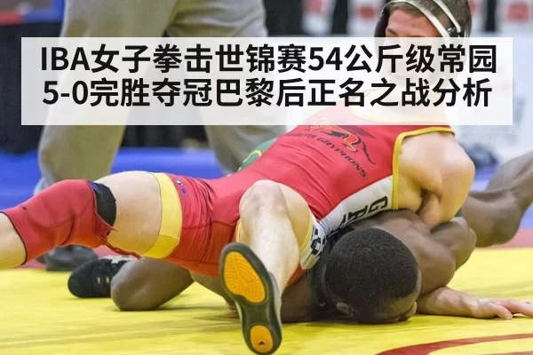 IBA女子拳击世锦赛54公斤级常园5-0完胜夺冠巴黎后正名之战分析