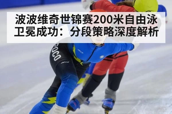 波波维奇世锦赛200米自由泳卫冕成功:分段策略深度解析