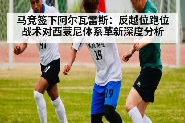 马竞签下阿尔瓦雷斯:反越位跑位战术对西蒙尼体系革新深度分析