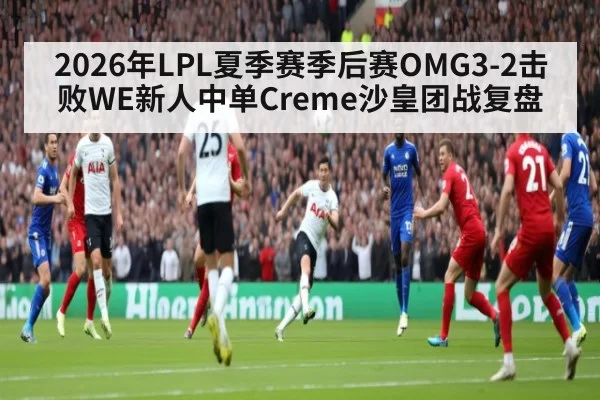 2026年LPL夏季赛季后赛OMG3-2击败WE新人中单Creme沙皇团战复盘