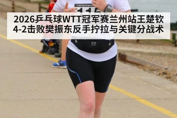 2026乒乓球WTT冠军赛兰州站王楚钦4-2击败樊振东反手拧拉与关键分战术
