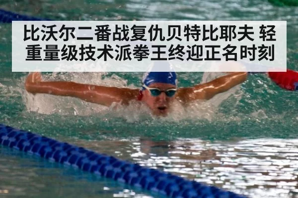 比沃尔二番战复仇贝特比耶夫 轻重量级技术派拳王终迎正名时刻