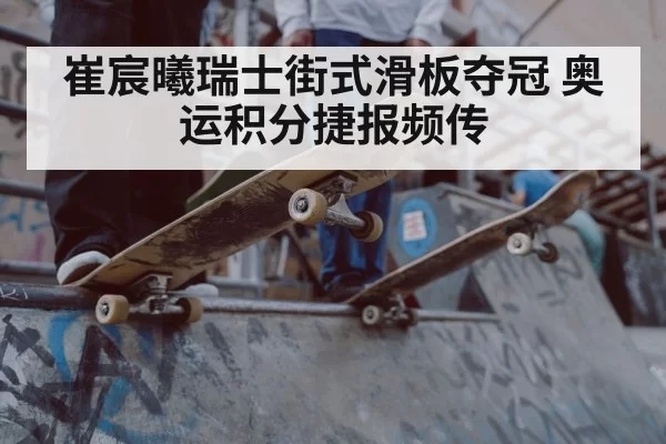 崔宸曦瑞士街式滑板夺冠 奥运积分捷报频传