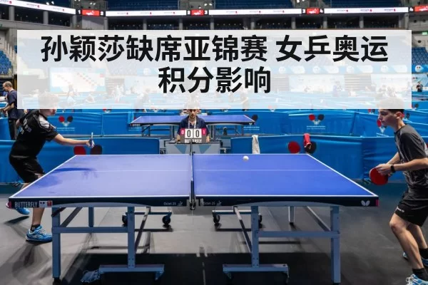 孙颖莎缺席亚锦赛 女乒奥运积分影响