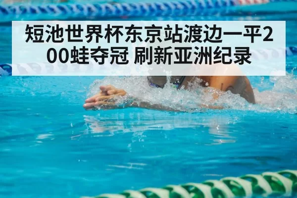 短池世界杯东京站渡边一平200蛙夺冠 刷新亚洲纪录
