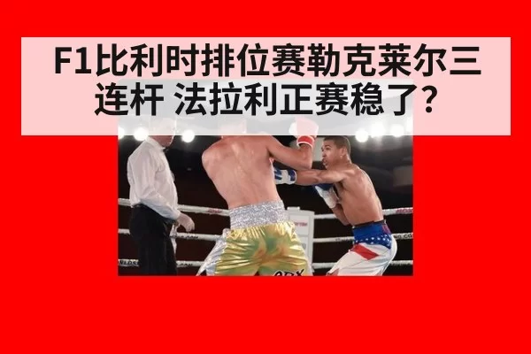 F1比利时排位赛勒克莱尔三连杆 法拉利正赛稳了?