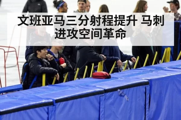 文班亚马三分射程提升 马刺进攻空间革命