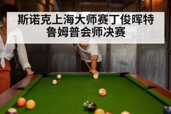 斯诺克上海大师赛丁俊晖特鲁姆普会师决赛