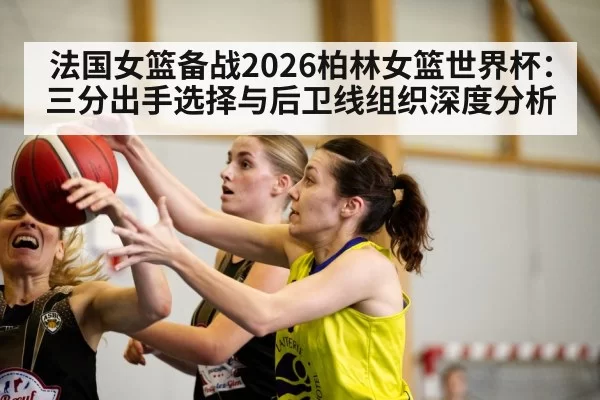 法国女篮备战2026柏林女篮世界杯:三分出手选择与后卫线组织深度分析